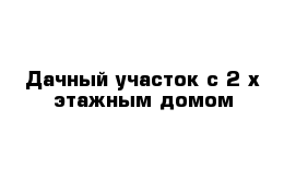 Дачный участок с 2-х-этажным домом